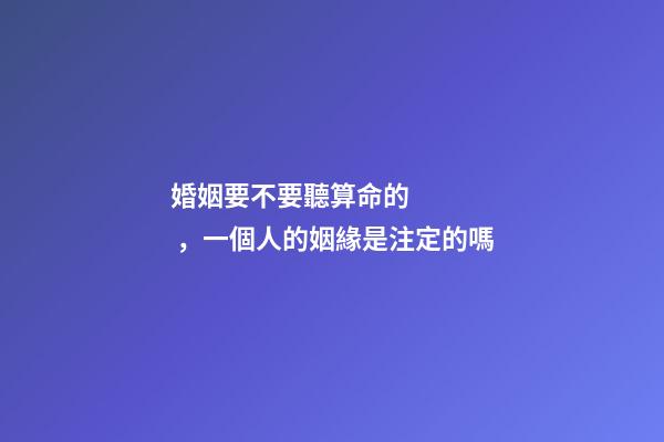 婚姻要不要聽算命的，一個人的姻緣是注定的嗎